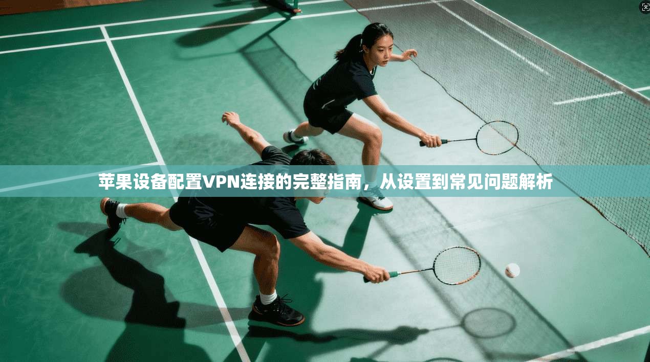 苹果设备配置VPN连接的完整指南,从设置到常见问题解析