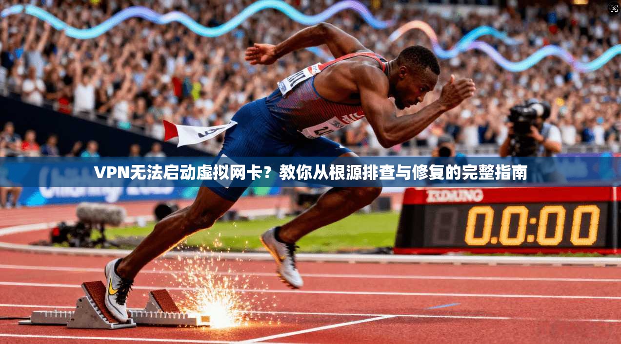 VPN无法启动虚拟网卡？教你从根源排查与修复的完整指南