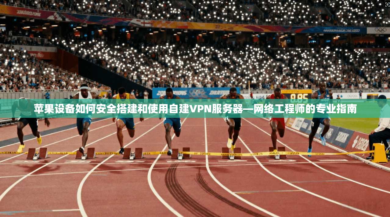 苹果设备如何安全搭建和使用自建VPN服务器—网络工程师的专业指南