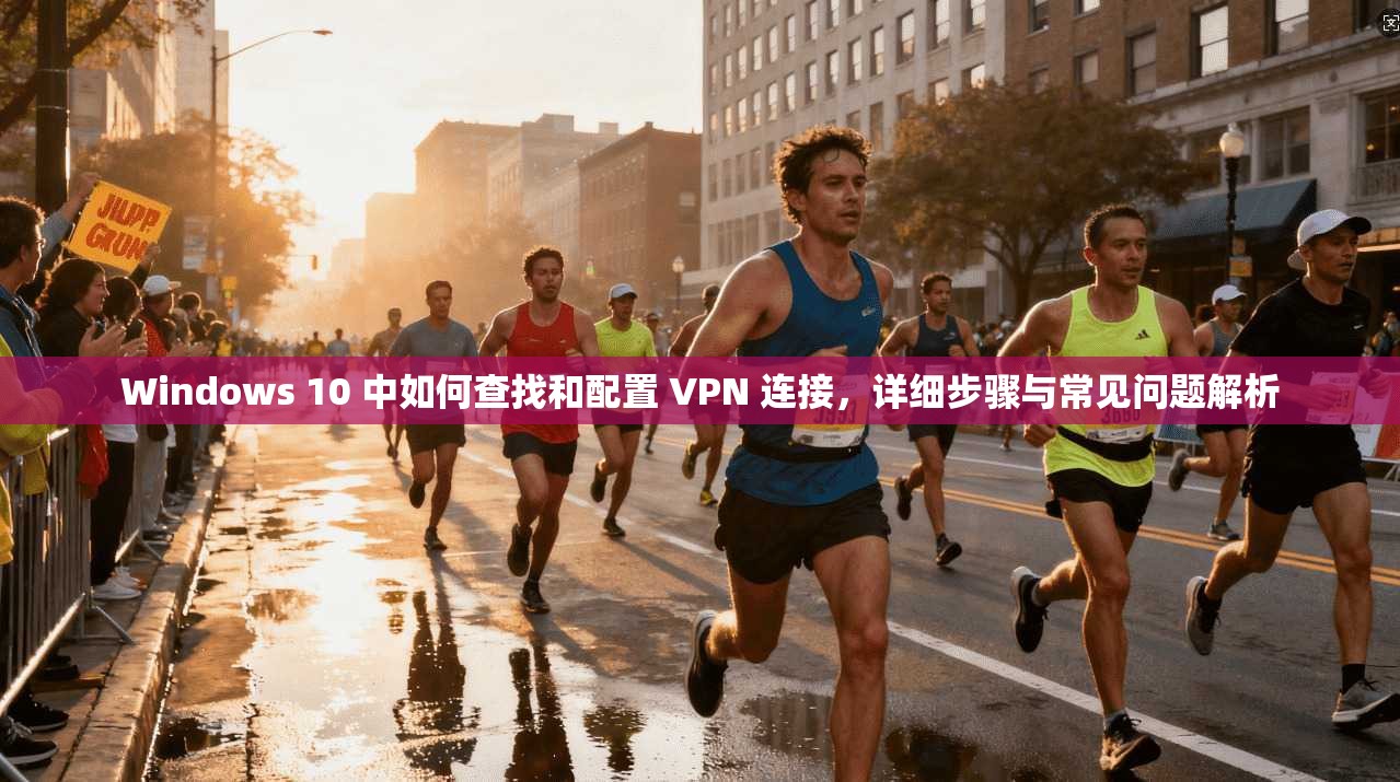 Windows 10 中如何查找和配置 VPN 连接，详细步骤与常见问题解析