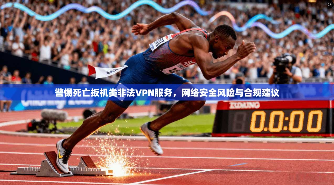 警惕死亡扳机类非法VPN服务，网络安全风险与合规建议