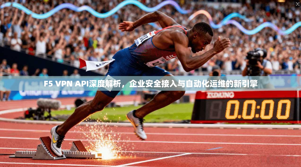 F5 VPN API深度解析，企业安全接入与自动化运维的新引擎