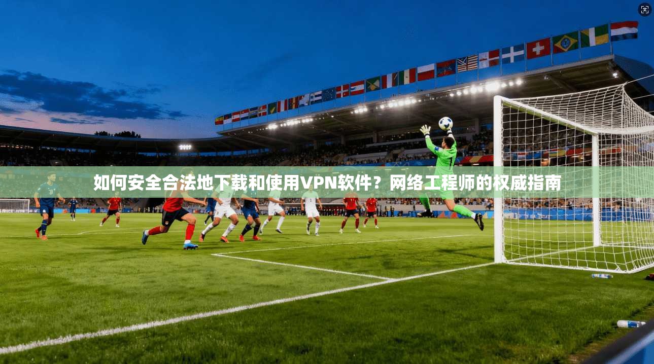 如何安全合法地下载和使用VPN软件？网络工程师的权威指南