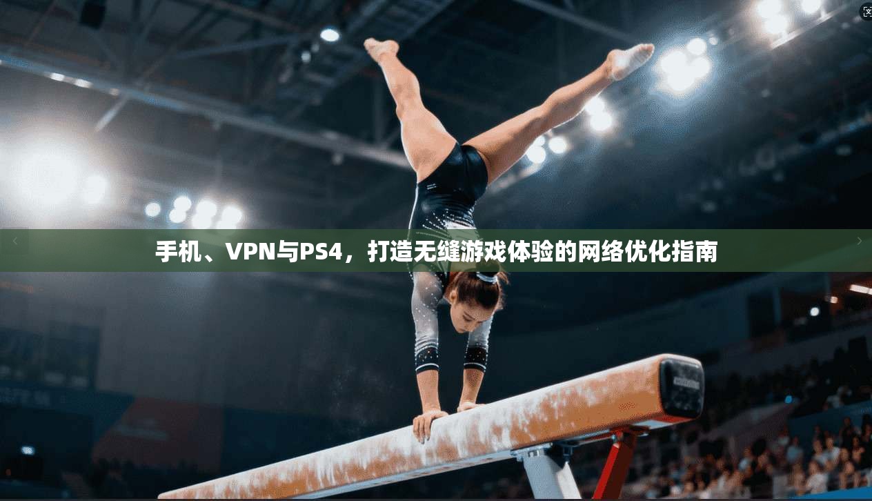 手机、VPN与PS4，打造无缝游戏体验的网络优化指南