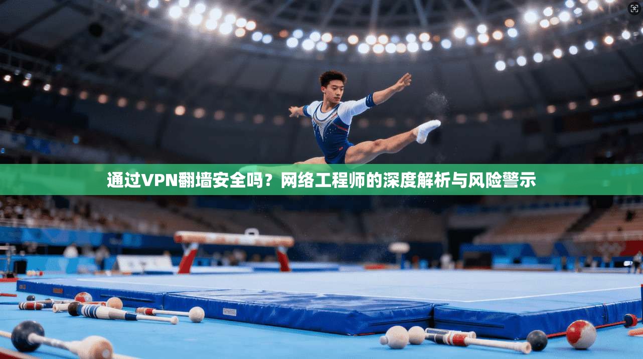 通过VPN翻墙安全吗？网络工程师的深度解析与风险警示