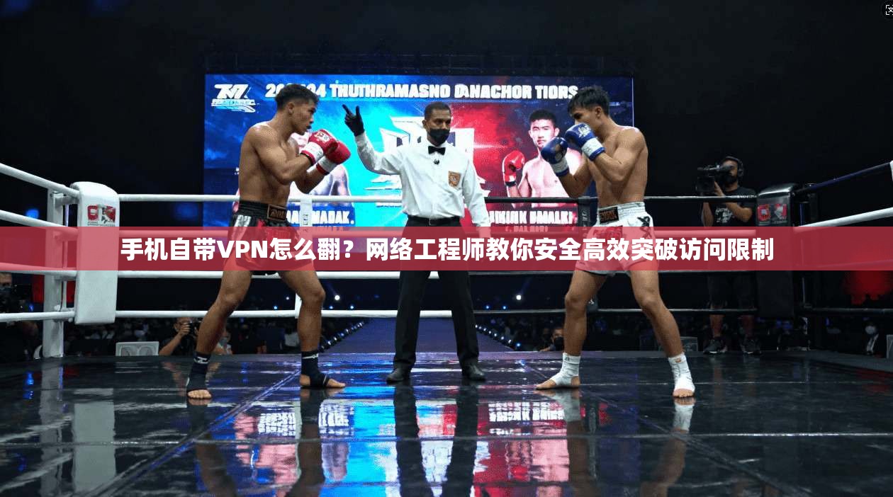 手机自带VPN怎么翻？网络工程师教你安全高效突破访问限制