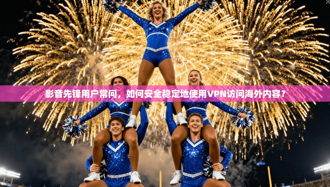 影音先锋用户常问，如何安全稳定地使用VPN访问海外内容？