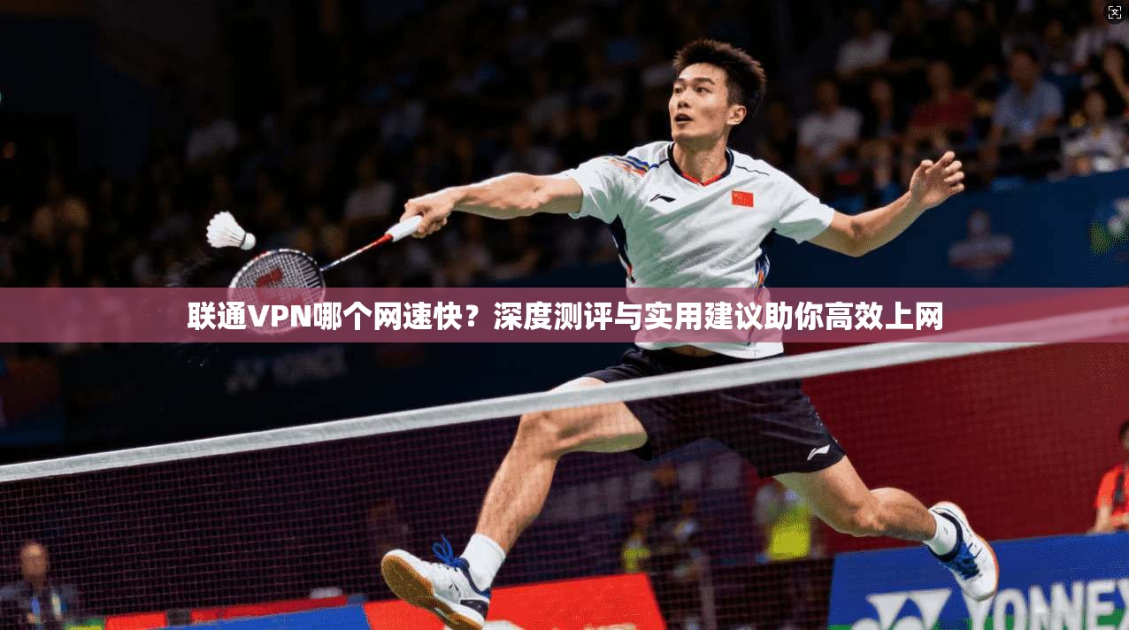 联通VPN哪个网速快？深度测评与实用建议助你高效上网