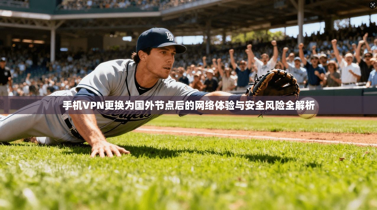 手机VPN更换为国外节点后的网络体验与安全风险全解析