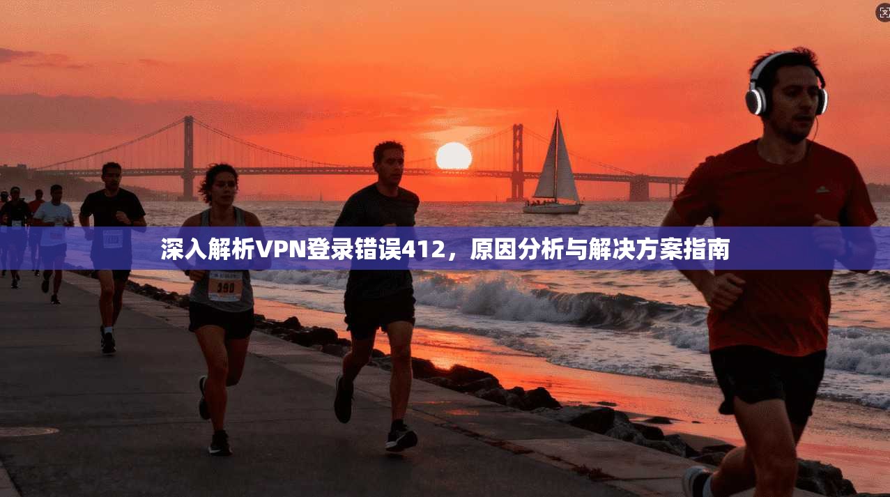 深入解析VPN登录错误412,原因分析与解决方案指南 深入解析VPN登录错误412,原因分析与解决方案指南