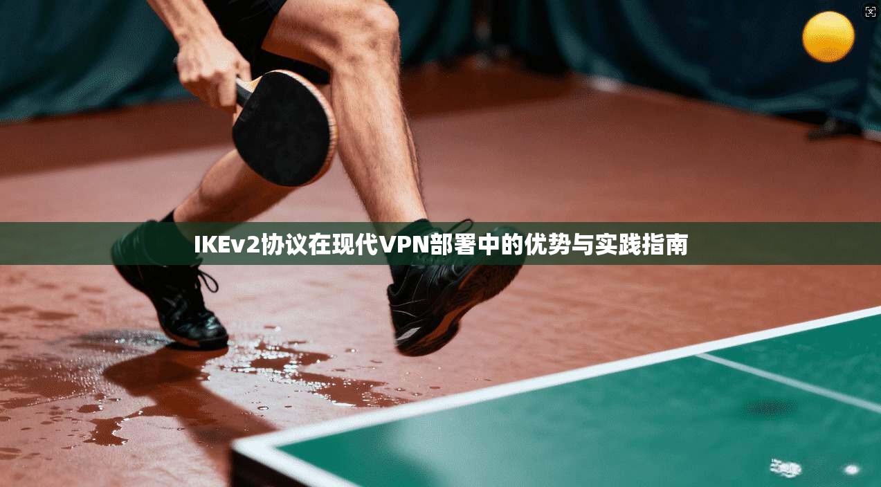 IKEv2协议在现代VPN部署中的优势与实践指南