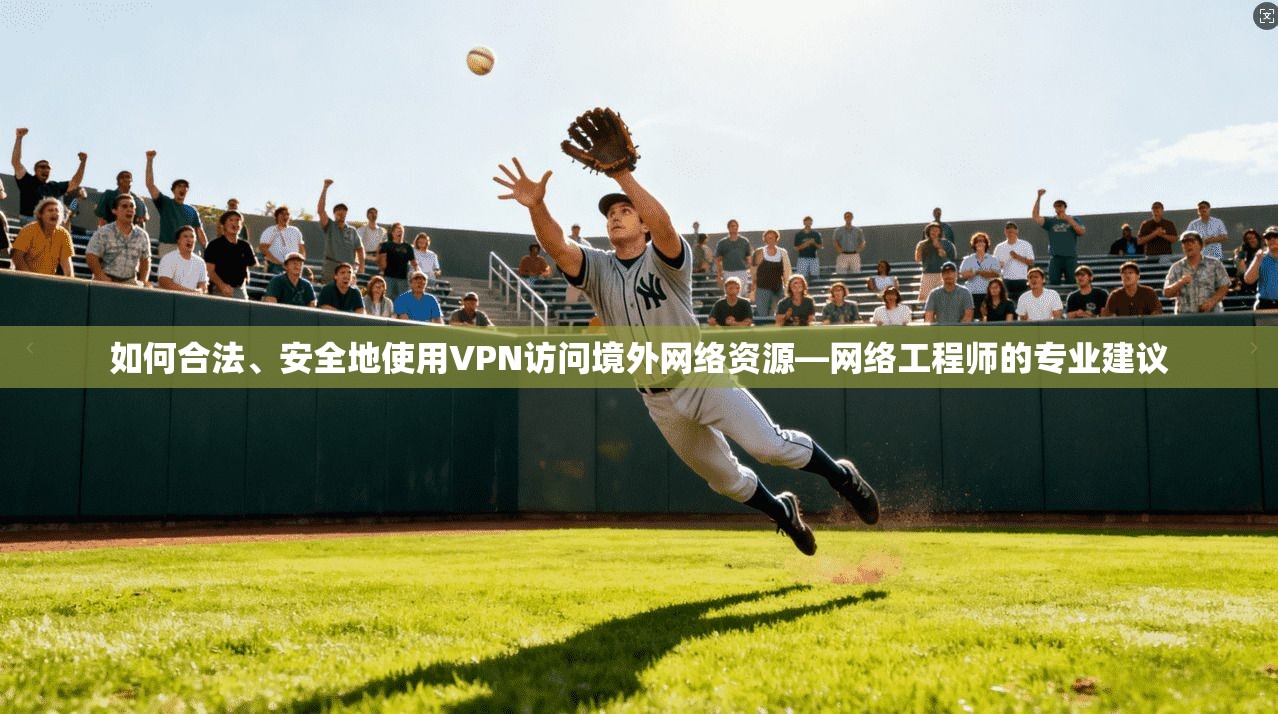 如何合法、安全地使用VPN访问境外网络资源—网络工程师的专业建议