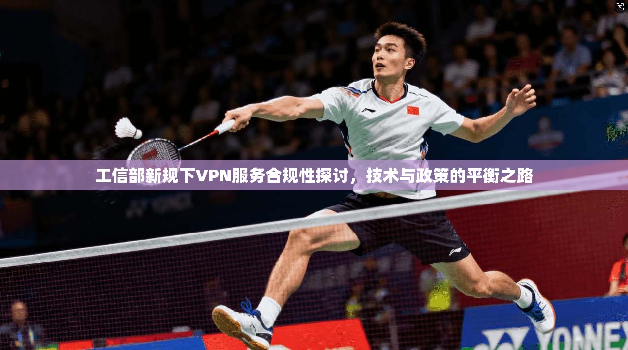 工信部新规下VPN服务合规性探讨,技术与政策的平衡之路 工信部新规下VPN服务合规性探讨,技术与政策的平衡之路