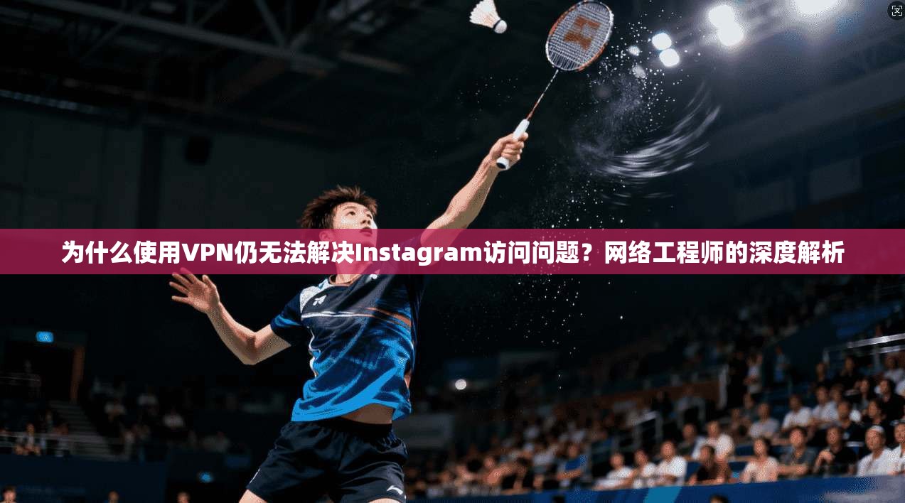 为什么使用VPN仍无法解决Instagram访问问题？网络工程师的深度解析
