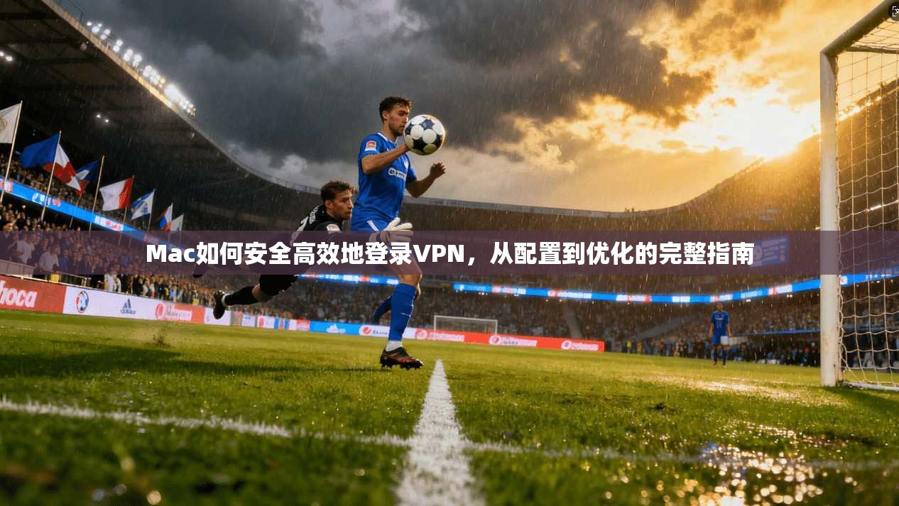 Mac如何安全高效地登录VPN，从配置到优化的完整指南