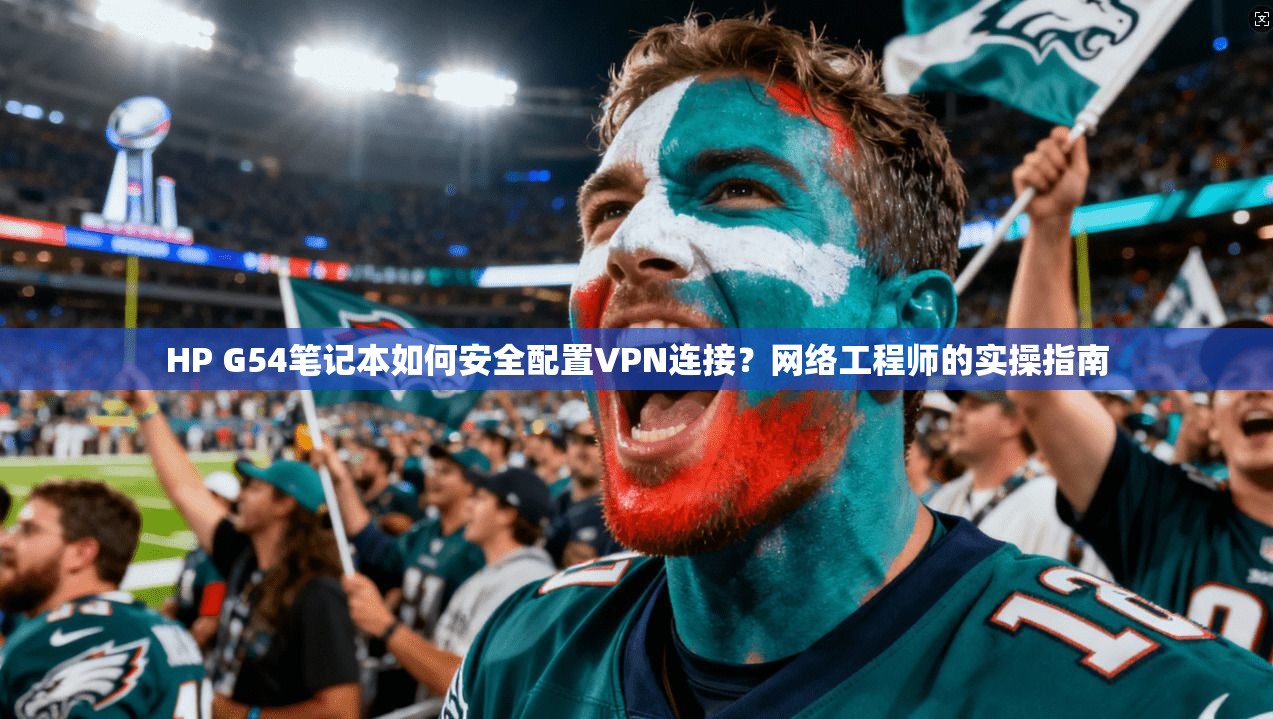 HP G54笔记本如何安全配置VPN连接？网络工程师的实操指南