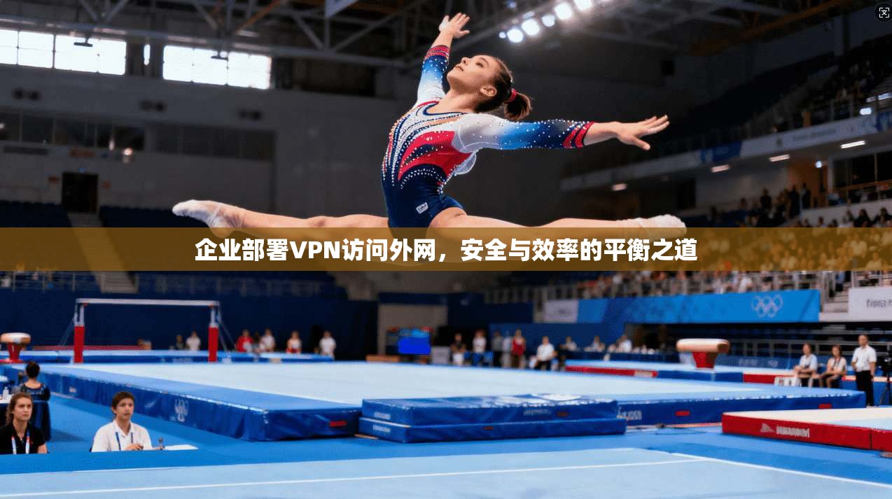 企业部署VPN访问外网，安全与效率的平衡之道