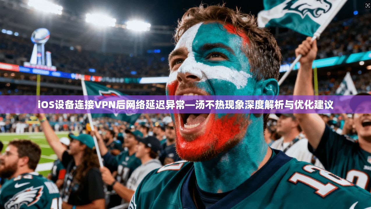 iOS设备连接VPN后网络延迟异常—汤不热现象深度解析与优化建议