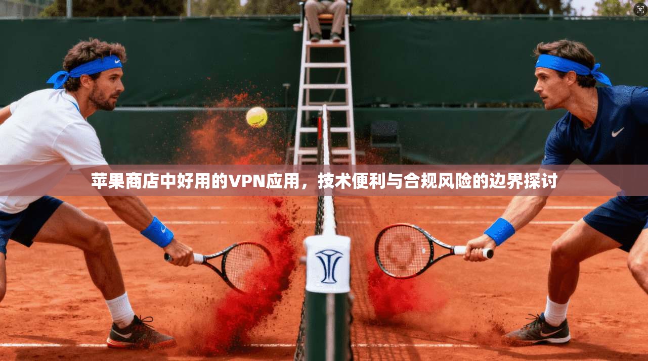 苹果商店中好用的VPN应用,技术便利与合规风险的边界探讨