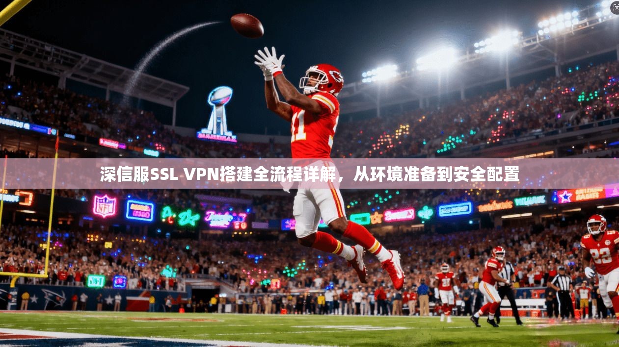 深信服SSL VPN搭建全流程详解，从环境准备到安全配置