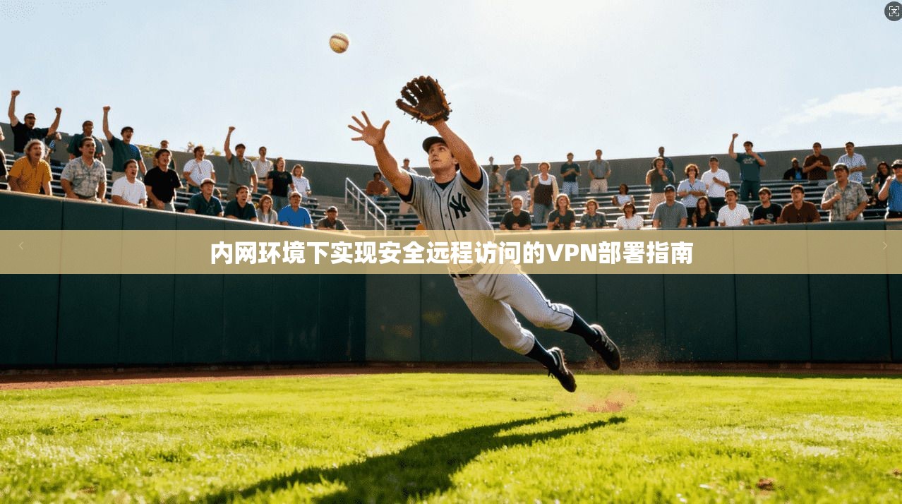 内网环境下实现安全远程访问的VPN部署指南 内网环境下实现安全远程访问的VPN部署指南