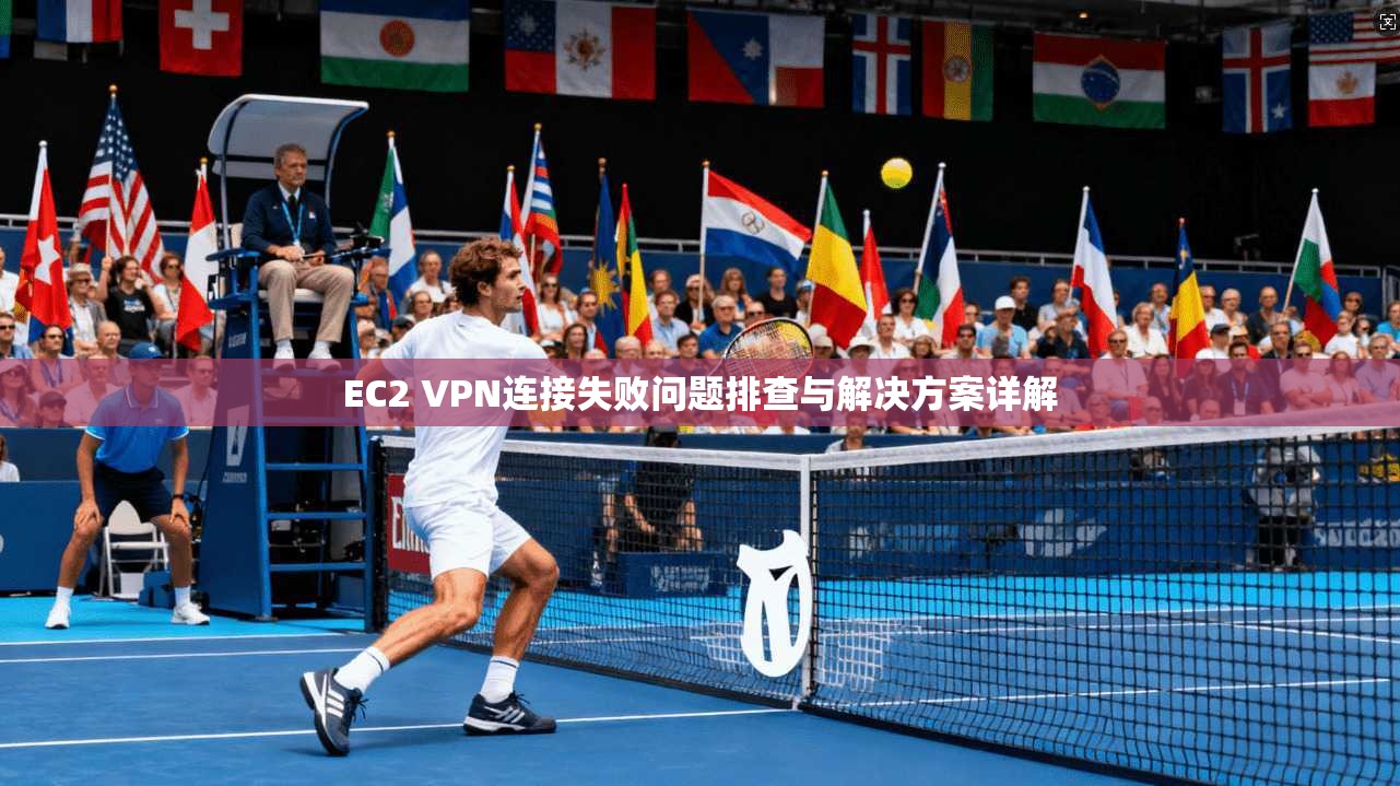 EC2 VPN连接失败问题排查与解决方案详解