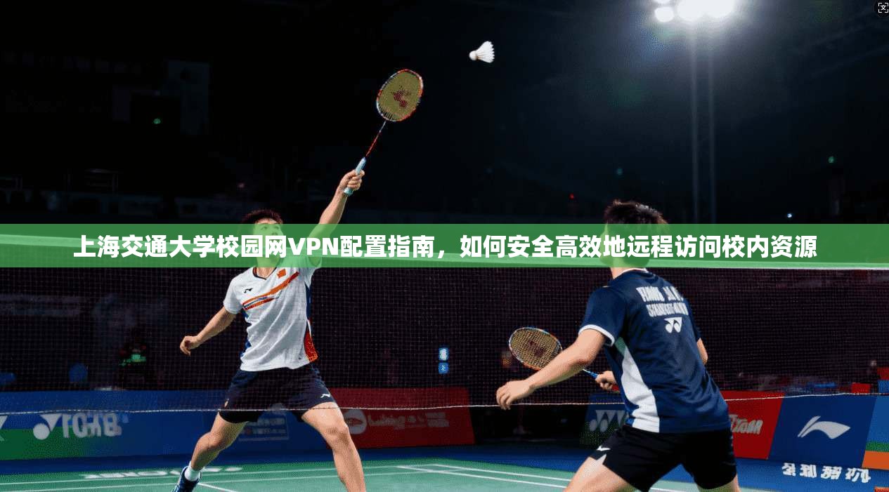 上海交通大学校园网VPN配置指南,如何安全高效地远程访问校内资源
