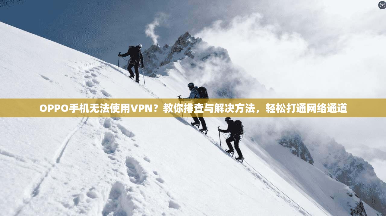 OPPO手机无法使用VPN?教你排查与解决方法,轻松打通网络通道 OPPO手机无法使用VPN?教你排查与解决方法,轻松打通网络通道