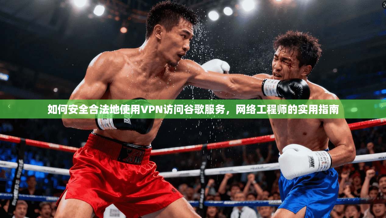 如何安全合法地使用VPN访问谷歌服务,网络工程师的实用指南