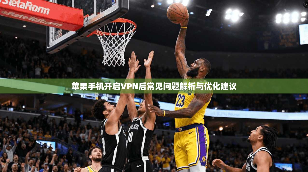 苹果手机开启VPN后常见问题解析与优化建议