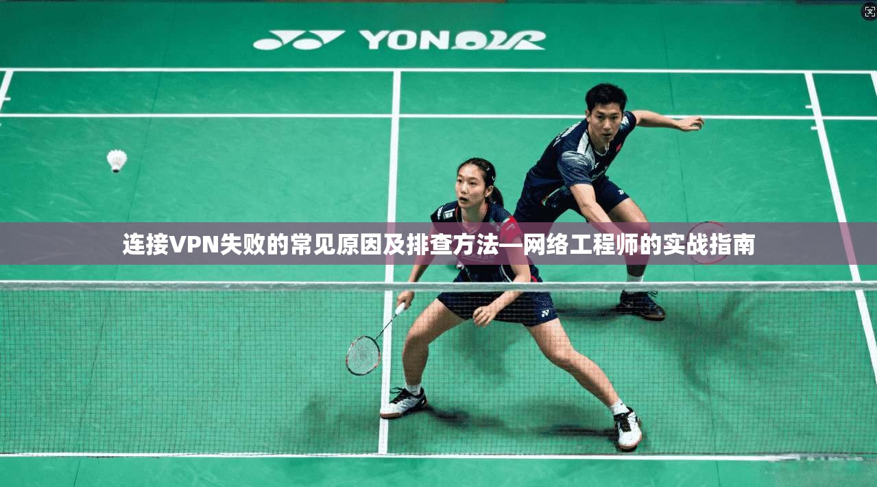 连接VPN失败的常见原因及排查方法—网络工程师的实战指南 连接VPN失败的常见原因及排查方法—网络工程师的实战指南
