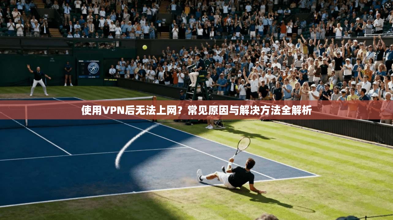 使用VPN后无法上网？常见原因与解决方法全解析