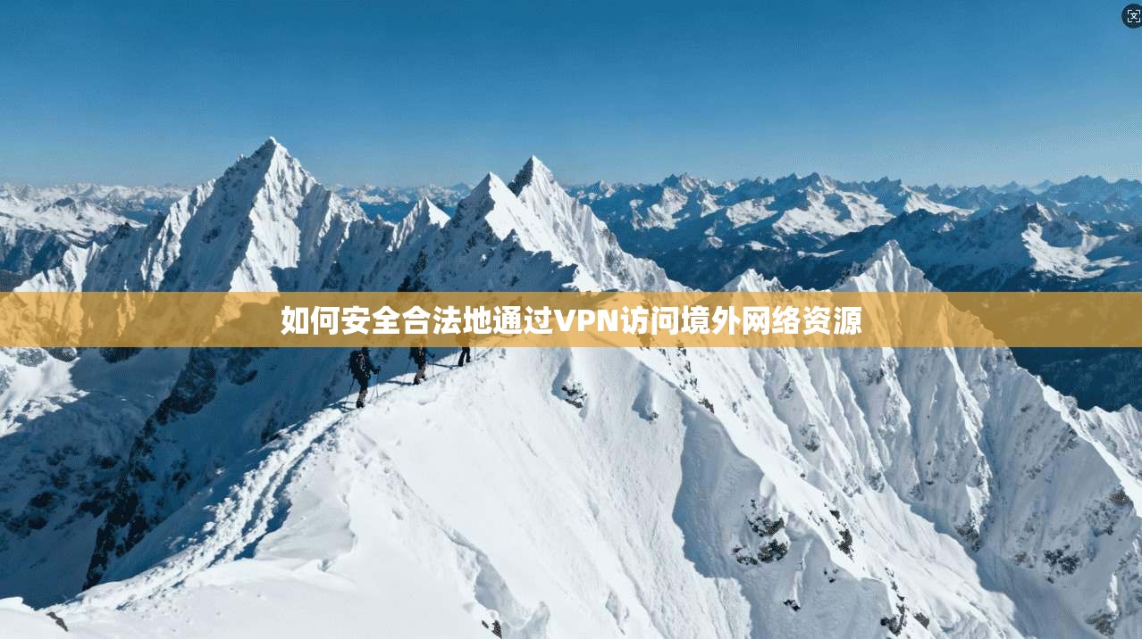 如何安全合法地通过VPN访问境外网络资源