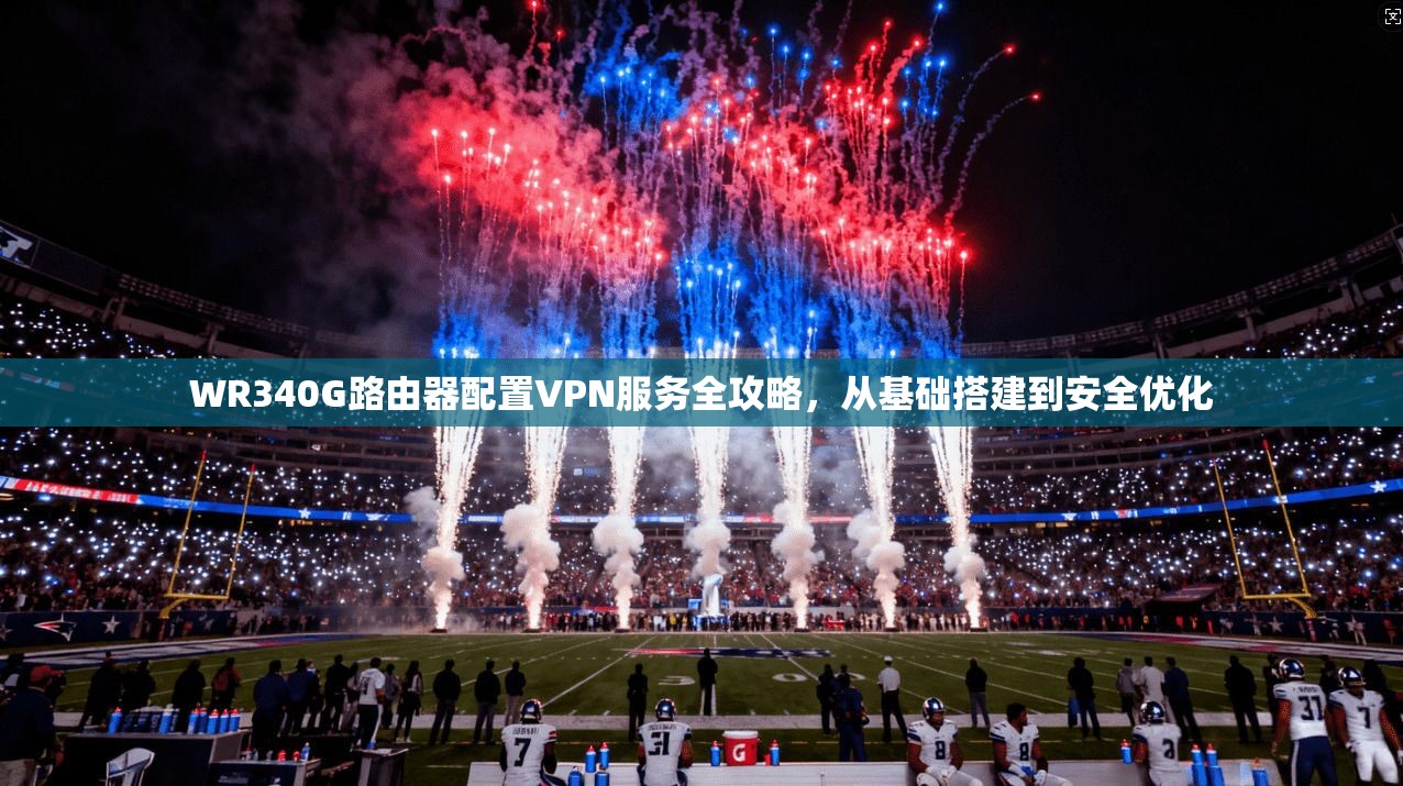 WR340G路由器配置VPN服务全攻略，从基础搭建到安全优化
