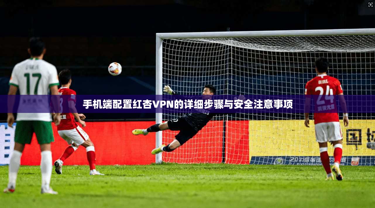 手机端配置红杏VPN的详细步骤与安全注意事项