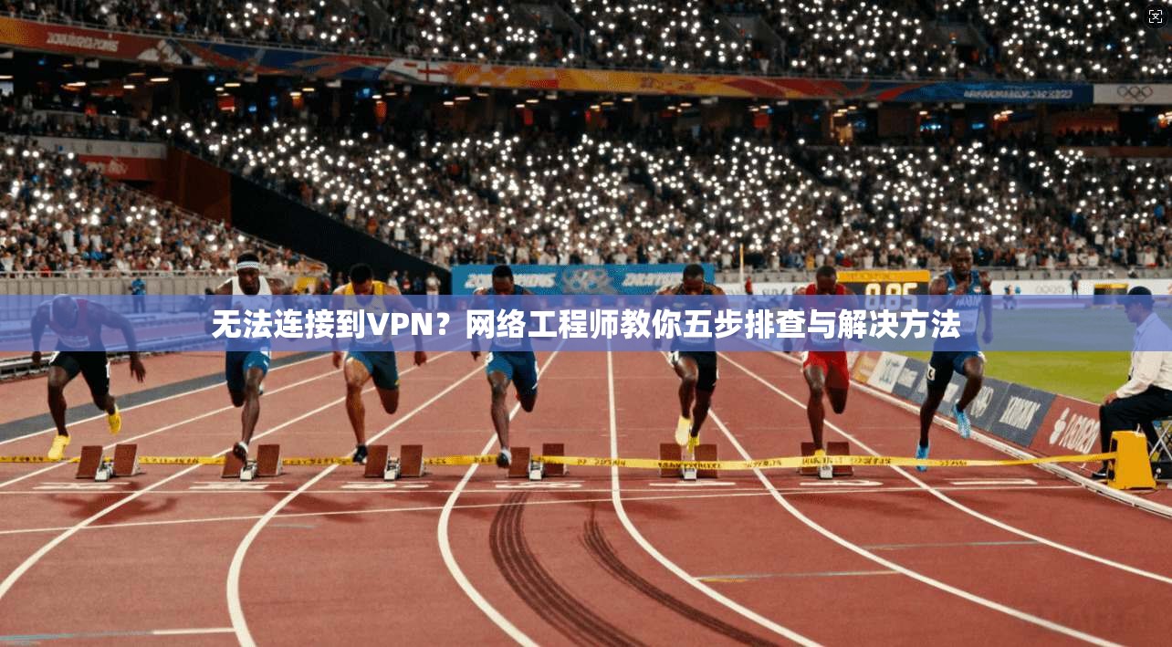 无法连接到VPN?网络工程师教你五步排查与解决方法