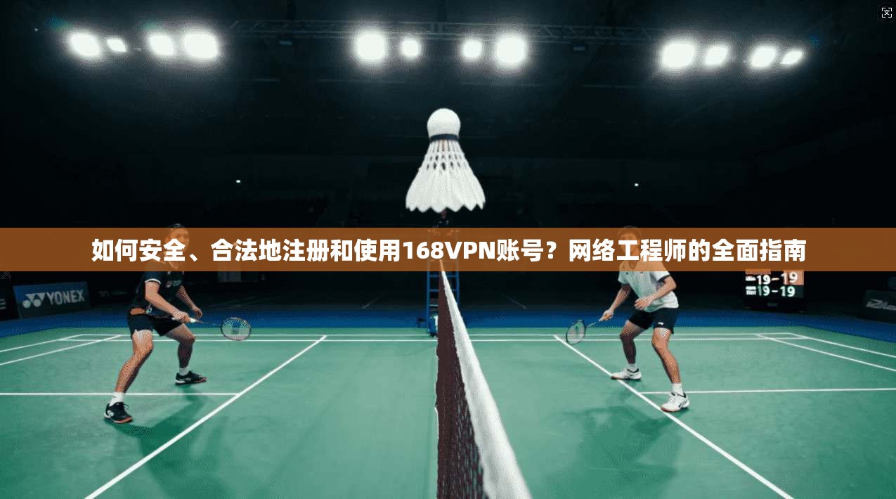 如何安全、合法地注册和使用168VPN账号？网络工程师的全面指南