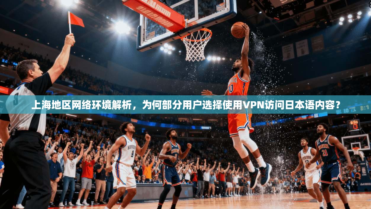 上海地区网络环境解析,为何部分用户选择使用VPN访问日本语内容?