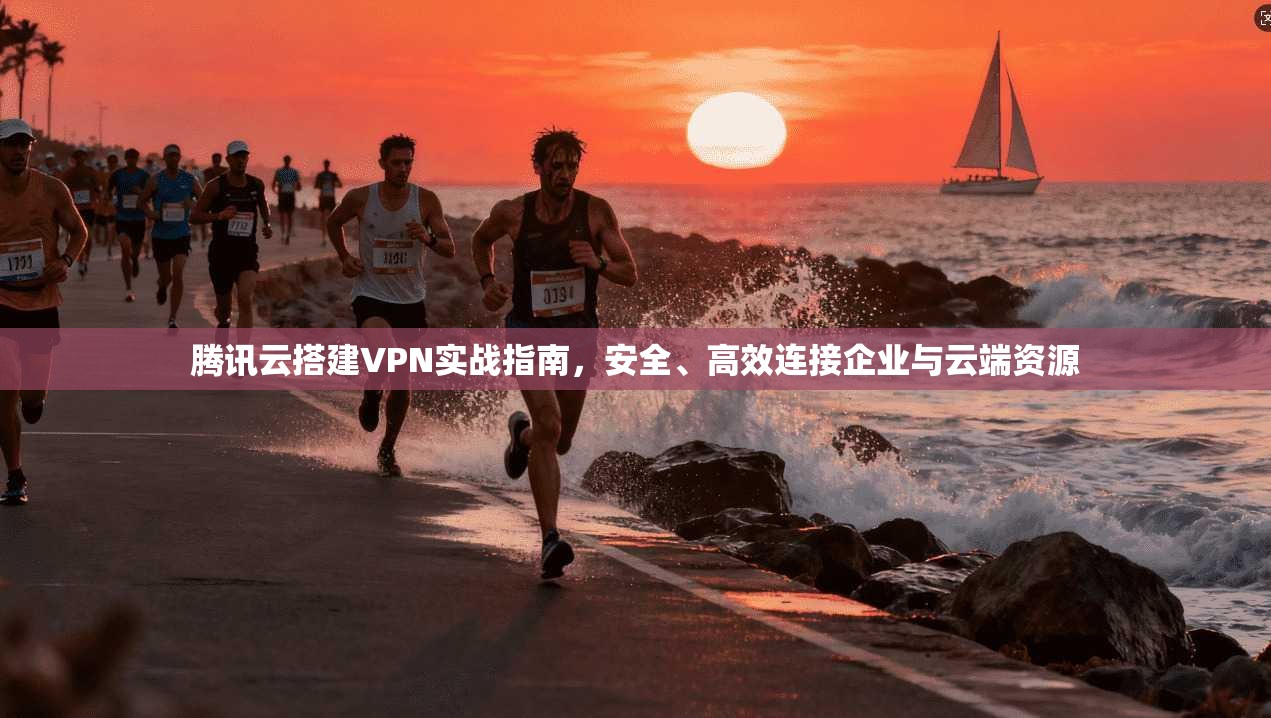 腾讯云搭建VPN实战指南，安全、高效连接企业与云端资源