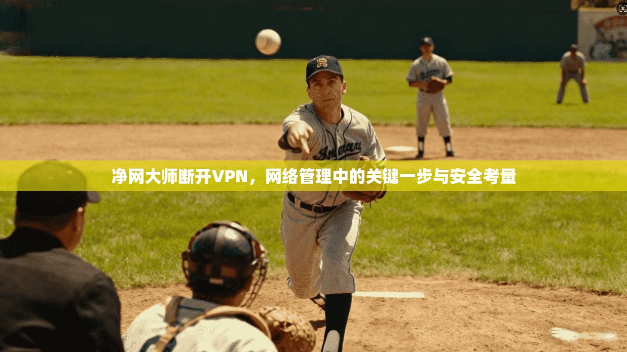 净网大师断开VPN,网络管理中的关键一步与安全考量 净网大师断开VPN,网络管理中的关键一步与安全考量