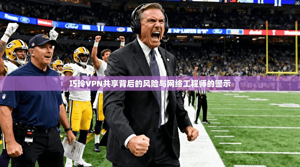 巧玲VPN共享背后的风险与网络工程师的警示