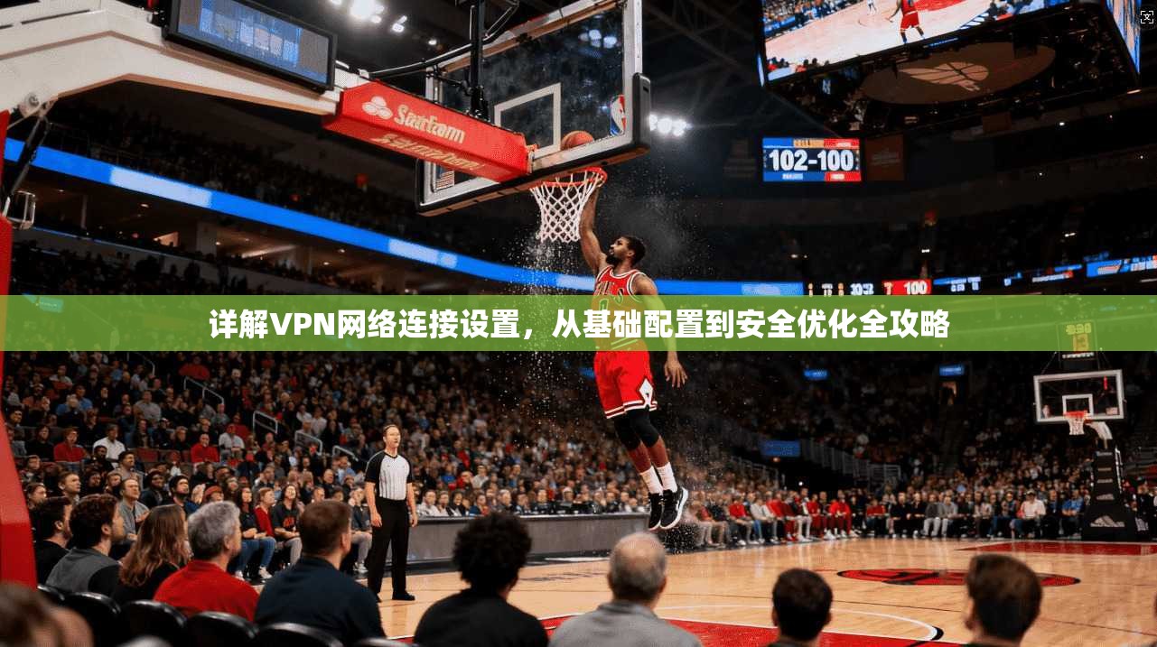 详解VPN网络连接设置，从基础配置到安全优化全攻略