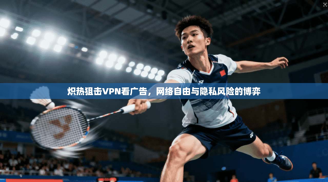 炽热狙击VPN看广告，网络自由与隐私风险的博弈