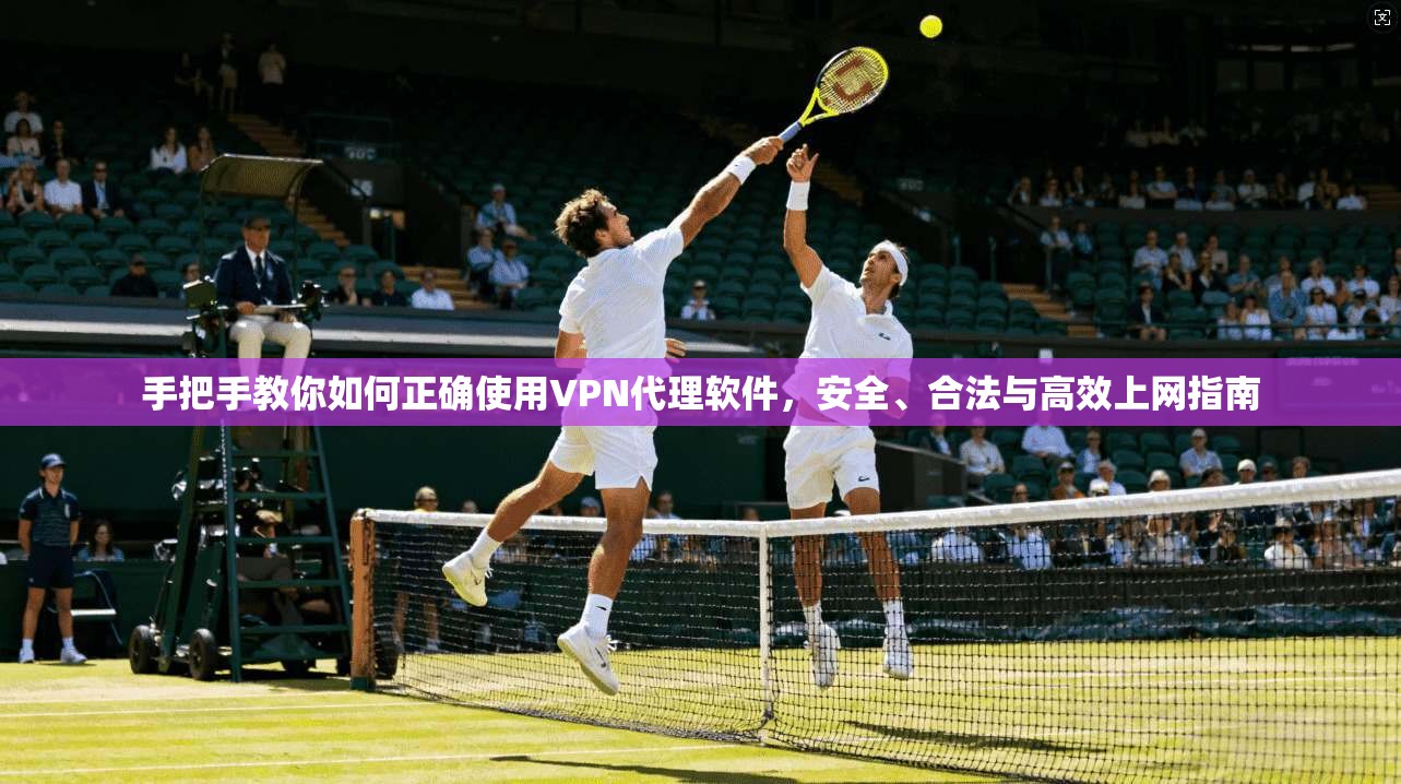 手把手教你如何正确使用VPN代理软件,安全、合法与高效上网指南