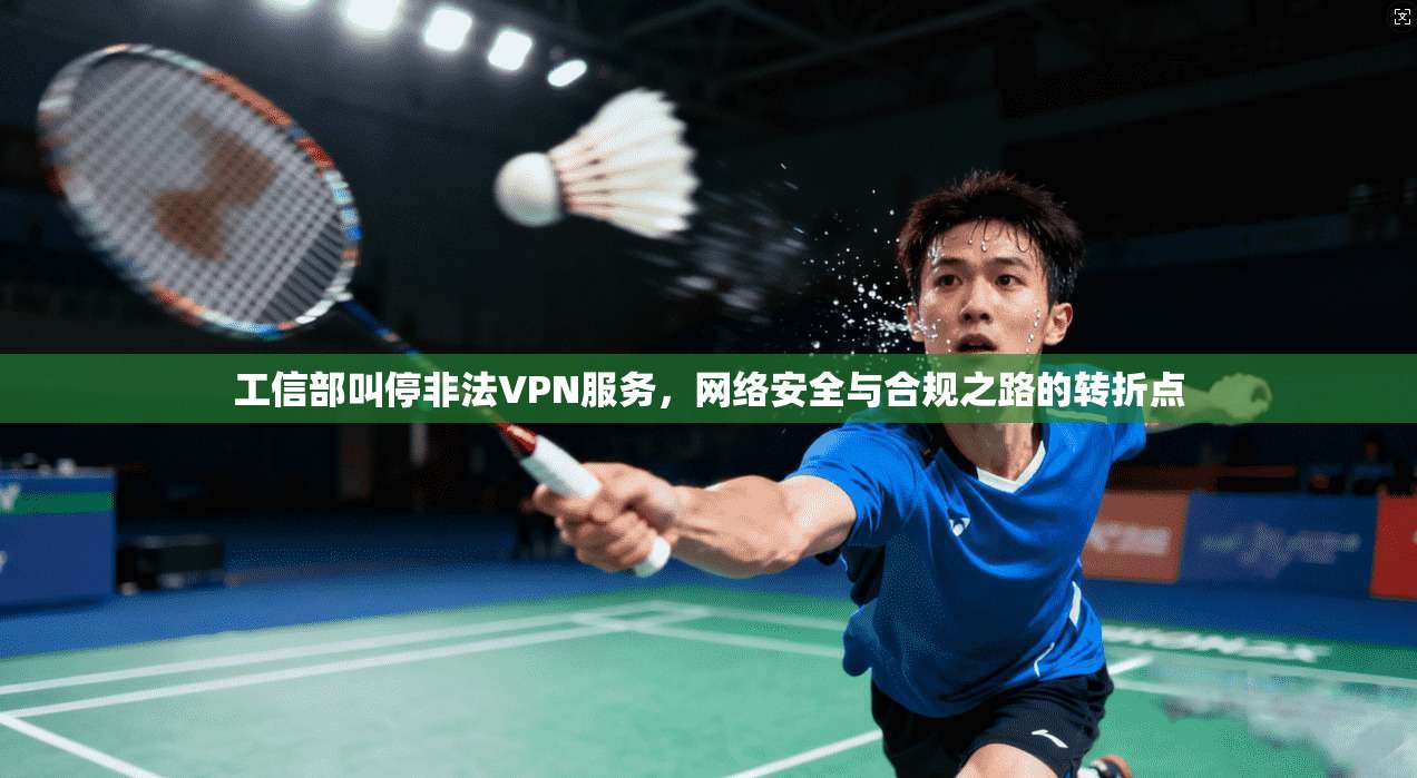 工信部叫停非法VPN服务，网络安全与合规之路的转折点