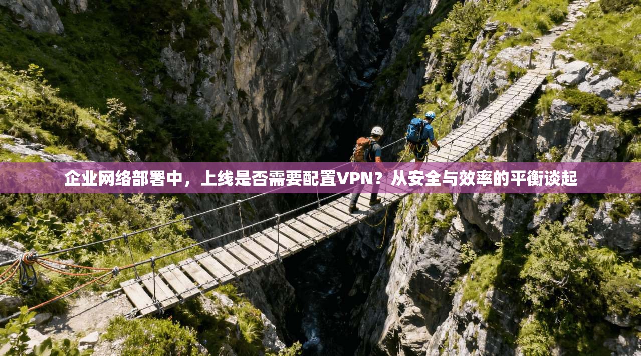 企业网络部署中,上线是否需要配置VPN?从安全与效率的平衡谈起
