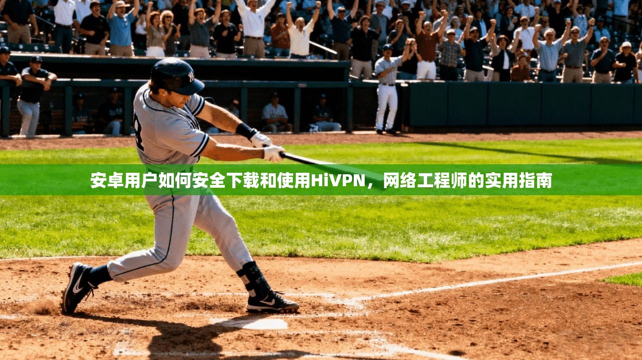 安卓用户如何安全下载和使用HiVPN,网络工程师的实用指南