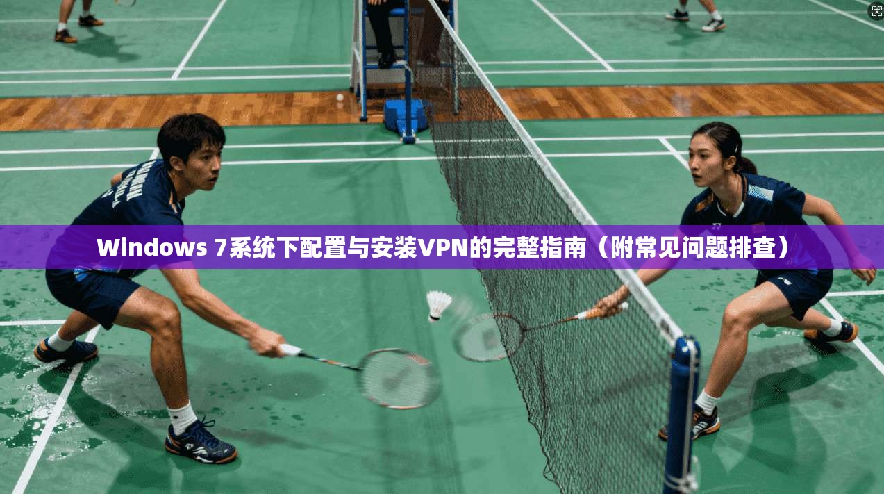 Windows 7系统下配置与安装VPN的完整指南(附常见问题排查)