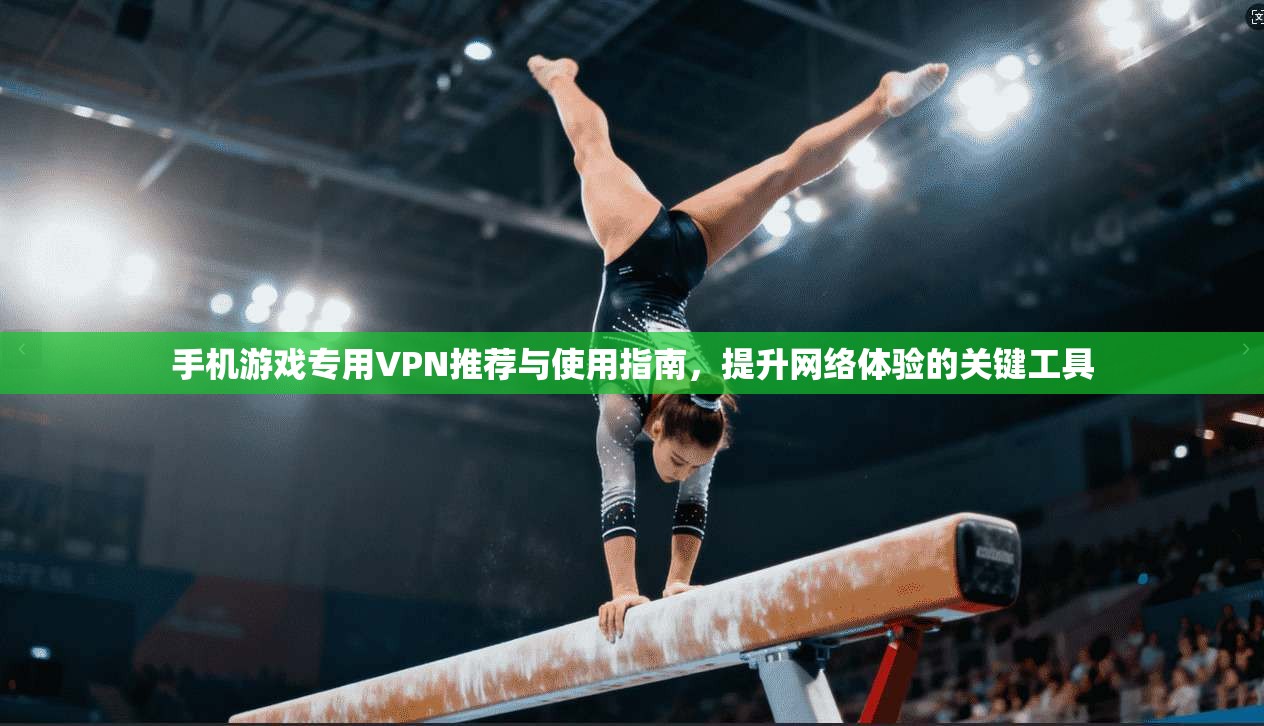 手机游戏专用VPN推荐与使用指南,提升网络体验的关键工具