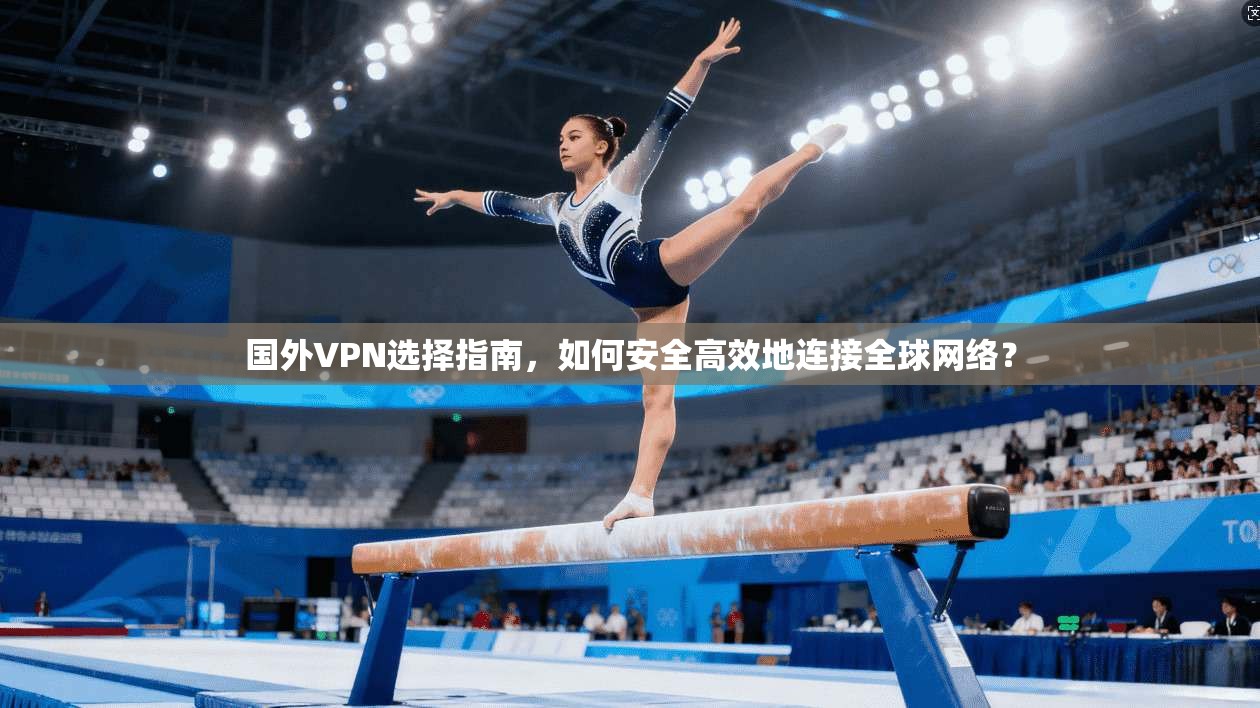 国外VPN选择指南，如何安全高效地连接全球网络？